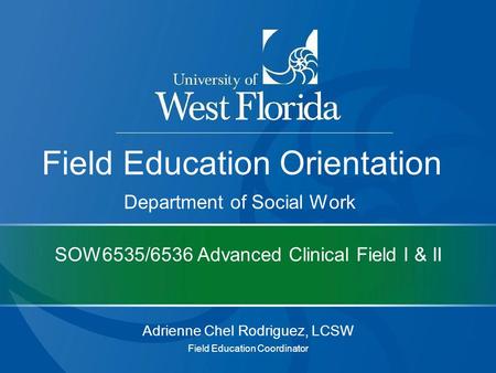 SOW6535/6536 Advanced Clinical Field I & II Adrienne Chel Rodriguez, LCSW Field Education Coordinator Field Education Orientation Department of Social.
