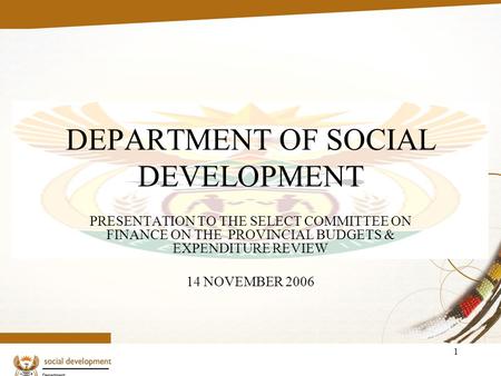 1 DEPARTMENT OF SOCIAL DEVELOPMENT PRESENTATION TO THE SELECT COMMITTEE ON FINANCE ON THE PROVINCIAL BUDGETS & EXPENDITURE REVIEW 14 NOVEMBER 2006.