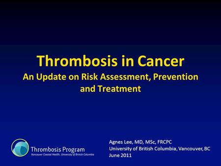 Thrombosis in Cancer An Update on Risk Assessment, Prevention and Treatment Agnes Lee, MD, MSc, FRCPC University of British Columbia, Vancouver, BC June.