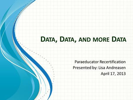 D ATA, D ATA, AND MORE D ATA Paraeducator Recertification Presented by: Lisa Andreasen April 17, 2013.