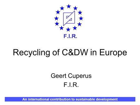 Recycling of C&DW in Europe Geert Cuperus F.I.R. An international contribution to sustainable development.