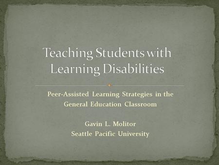 Peer-Assisted Learning Strategies in the General Education Classroom Gavin L. Molitor Seattle Pacific University.