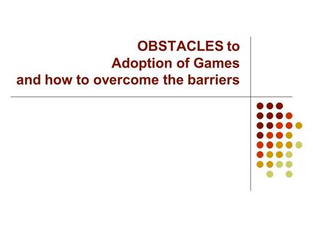 OBSTACLES to Adoption of Games and how to overcome the barriers.