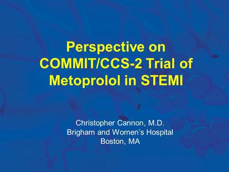 Perspective on COMMIT/CCS-2 Trial of Metoprolol in STEMI Christopher Cannon, M.D. Brigham and Women’s Hospital Boston, MA.