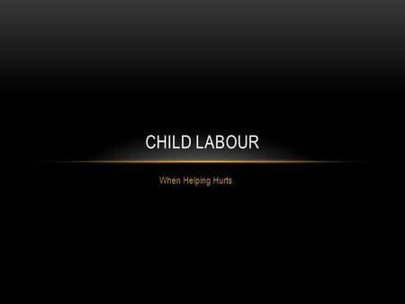 When Helping Hurts CHILD LABOUR. CHILD LABOUR WORKER LINE Families on the right Recruiters on the left Children at the end… DEBRIEF: What were some of.