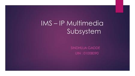 IMS – IP Multimedia Subsystem SINDHUJA GADDE UIN : 01008090.