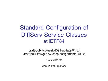 Standard Configuration of DiffServ Service Classes at IETF84 draft-polk-tsvwg-rfc4594-update-01.txt draft-polk-tsvwg-new-dscp-assignments-00.txt 1 August.