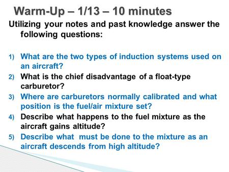 Utilizing your notes and past knowledge answer the following questions: 1) What are the two types of induction systems used on an aircraft? 2) What is.