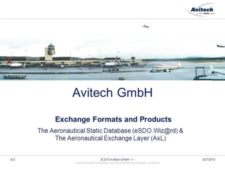 V0.2 © 2013 Avitech GmbH - 1 - Friedrichshafen ● Bratislava ● Frankfurt/Main ● Konstanz ● Madrid Avitech GmbH Exchange Formats and Products The Aeronautical.