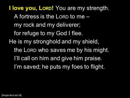 I love you, L ORD ! You are my strength. A fortress is the L ORD to me – my rock and my deliverer; for refuge to my God I flee. He is my stronghold and.