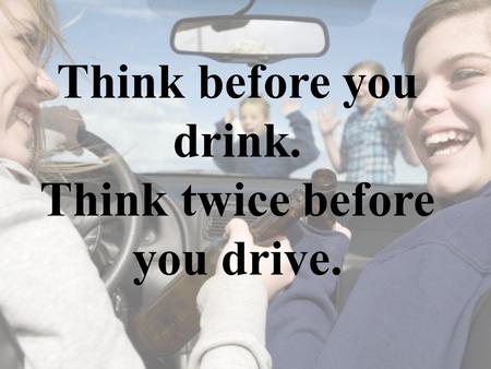 Think before you drink. Think twice before you drive.