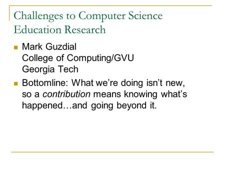 Challenges to Computer Science Education Research Mark Guzdial College of Computing/GVU Georgia Tech Bottomline: What we’re doing isn’t new, so a contribution.
