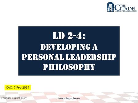 FOR TRAINING USE ONLY Honor – Duty – Respect LD 2-4: Developing a personal Leadership Philosophy 1 CAO: 7 Feb 2014.