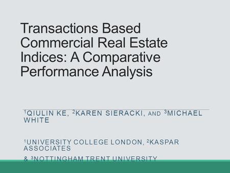 Transactions Based Commercial Real Estate Indices: A Comparative Performance Analysis 1 QIULIN KE, 2 KAREN SIERACKI, AND 3 MICHAEL WHITE 1 UNIVERSITY COLLEGE.