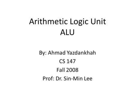 Arithmetic Logic Unit ALU By: Ahmad Yazdankhah CS 147 Fall 2008 Prof: Dr. Sin-Min Lee.