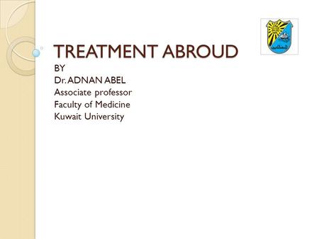 TREATMENT ABROUD BY Dr. ADNAN ABEL Associate professor Faculty of Medicine Kuwait University.
