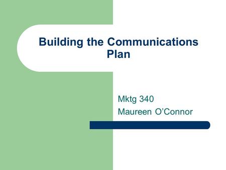 Building the Communications Plan Mktg 340 Maureen O’Connor.