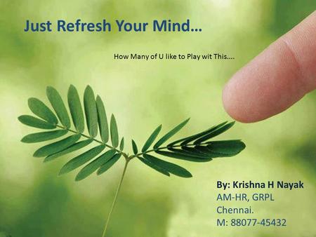 Just Refresh Your Mind… How Many of U like to Play wit This.... By: Krishna H Nayak AM-HR, GRPL Chennai. M: 88077-45432.