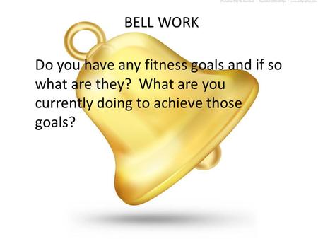 BELL WORK Do you have any fitness goals and if so what are they? What are you currently doing to achieve those goals?
