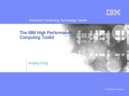 Advanced Computing Technology Center © 2005 IBM Corporation The IBM High Performance Computing Toolkit Guojing Cong.