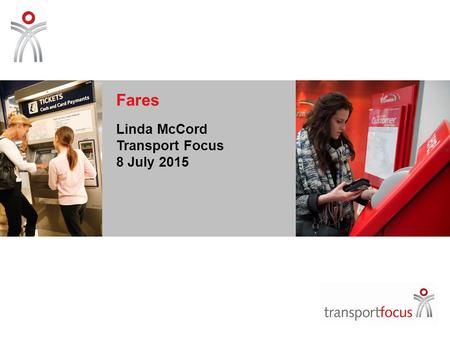 Fares Linda McCord Transport Focus 8 July 2015. Independent consumer watchdog for Britain’s rail passengers and bus, coach and tram passengers in England.