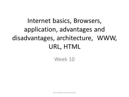 Internet basics, Browsers, application, advantages and disadvantages, architecture, WWW, URL, HTML Week 10 Mr. Mohammed Rahmath.