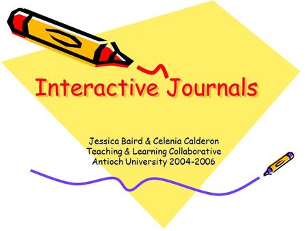 Interactive Journals Jessica Baird & Celenia Calderon Teaching & Learning Collaborative Antioch University 2004-2006.