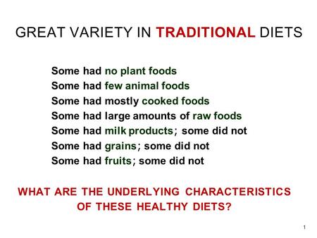 WHAT ARE THE UNDERLYING CHARACTERISTICS OF THESE HEALTHY DIETS? GREAT VARIETY IN TRADITIONAL DIETS 1 Some had no plant foods Some had few animal foods.