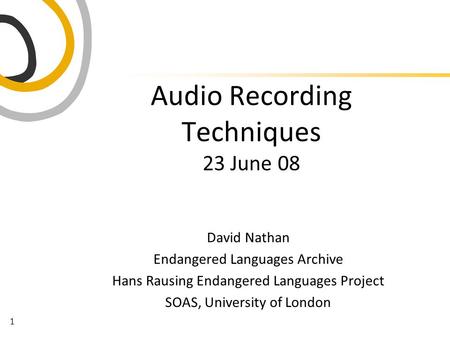 1 Audio Recording Techniques 23 June 08 David Nathan Endangered Languages Archive Hans Rausing Endangered Languages Project SOAS, University of London.