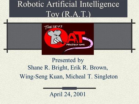 Robotic Artificial Intelligence Toy (R.A.T.) Presented by Shane R. Bright, Erik R. Brown, Wing-Seng Kuan, Micheal T. Singleton April 24, 2001.