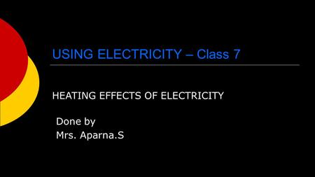 USING ELECTRICITY – Class 7 HEATING EFFECTS OF ELECTRICITY Done by Mrs. Aparna.S.