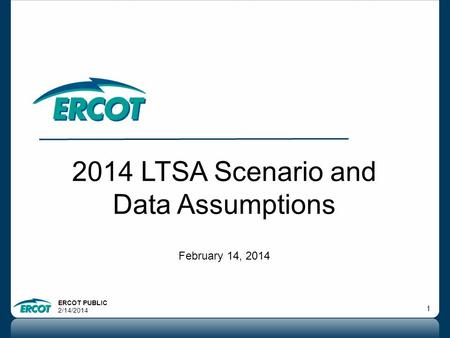 ERCOT PUBLIC 2/14/2014 1 2014 LTSA Scenario and Data Assumptions February 14, 2014.