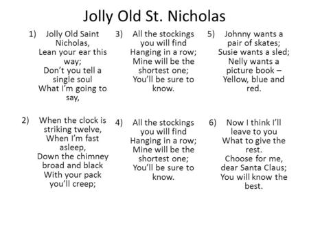 Jolly Old St. Nicholas 1)Jolly Old Saint Nicholas, Lean your ear this way; Don’t you tell a single soul What I’m going to say, 2)When the clock is striking.