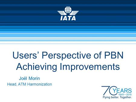 Users’ Perspective of PBN Achieving Improvements Joël Morin Head, ATM Harmonization.