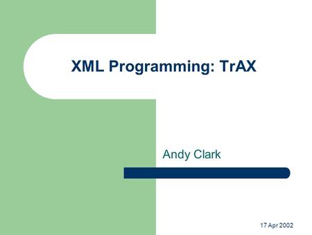17 Apr 2002 XML Programming: TrAX Andy Clark. Java API for XML Processing Standard Java API for loading, creating, accessing, and transforming XML documents.