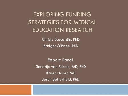 EXPLORING FUNDING STRATEGIES FOR MEDICAL EDUCATION RESEARCH Christy Boscardin, PhD Bridget O’Brien, PhD Expert Panel: Sandrijn Van Schaik, MD, PhD Karen.