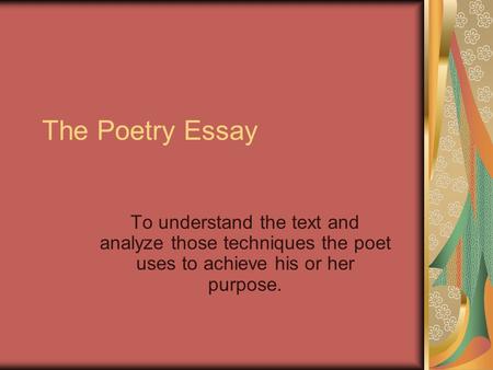The Poetry Essay To understand the text and analyze those techniques the poet uses to achieve his or her purpose.