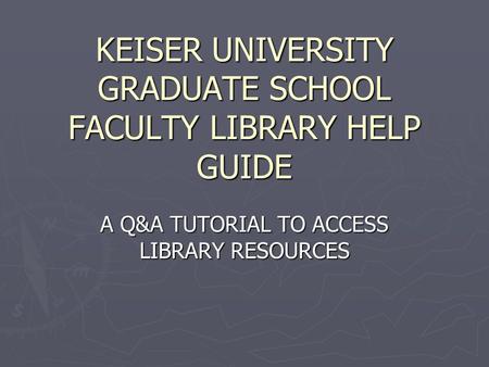 KEISER UNIVERSITY GRADUATE SCHOOL FACULTY LIBRARY HELP GUIDE A Q&A TUTORIAL TO ACCESS LIBRARY RESOURCES.