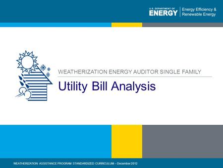 1 | WEATHERIZATION ASSISTANCE PROGRAM STANDARDIZED CURRICULUM – December 2012eere.energy.gov Utility Bill Analysis WEATHERIZATION ENERGY AUDITOR SINGLE.