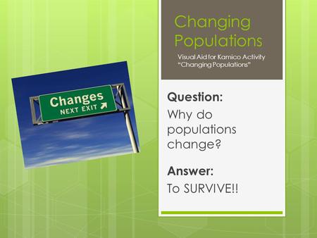 Changing Populations Question: Why do populations change? Visual Aid for Kamico Activity “Changing Populations” Answer: To SURVIVE!!