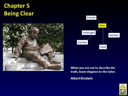 Chapter 5 Being Clear When you are out to describe the truth, leave elegance to the tailor. Albert Einstein Concise Familiar Clear Fluid Precise Forthright.