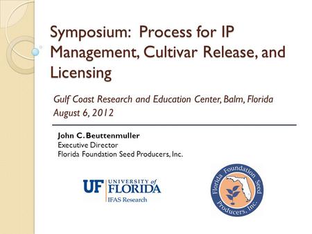 Symposium: Process for IP Management, Cultivar Release, and Licensing Gulf Coast Research and Education Center, Balm, Florida August 6, 2012 John C. Beuttenmuller.