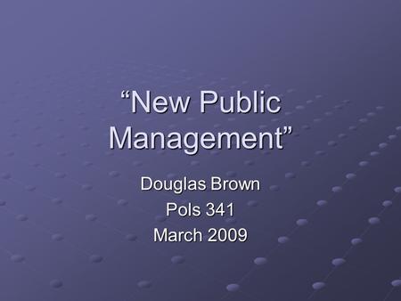“New Public Management” Douglas Brown Pols 341 March 2009.