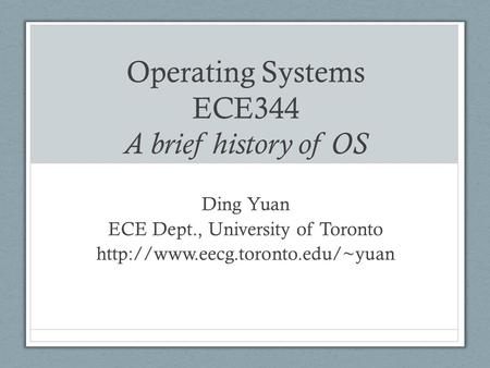 Operating Systems ECE344 A brief history of OS Ding Yuan ECE Dept., University of Toronto