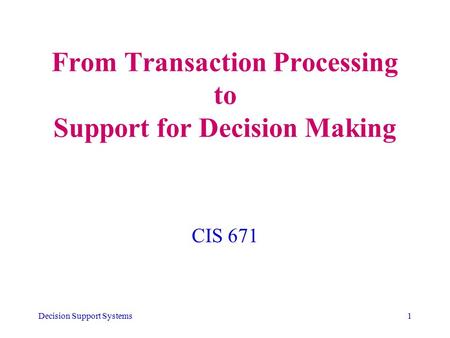 Decision Support Systems1 From Transaction Processing to Support for Decision Making CIS 671.
