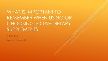 WHAT IS IMPORTANT TO REMEMBER WHEN USING OR CHOOSING TO USE DIETARY SUPPLEMENTS Ariel Clark Kaplan University.