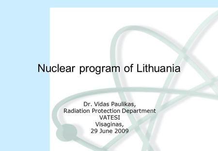 Nuclear program of Lithuania Dr. Vidas Paulikas, Radiation Protection Department VATESI Visaginas, 29 June 2009.