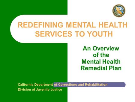 An Overview of the Mental Health Remedial Plan California Department of Corrections and Rehabilitation Division of Juvenile Justice REDEFINING MENTAL HEALTH.