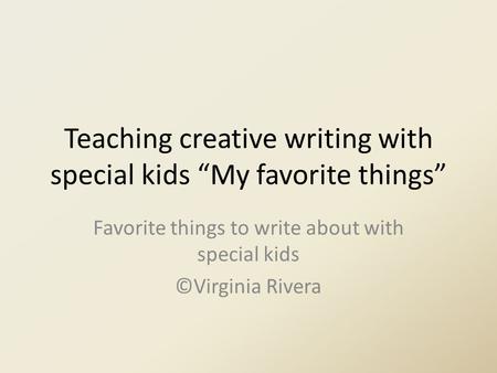 Teaching creative writing with special kids “My favorite things” Favorite things to write about with special kids ©Virginia Rivera.