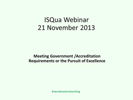ISQua Webinar 21 November 2013 Meeting Government /Accreditation Requirements or the Pursuit of Excellence Brian Johnston Consulting.